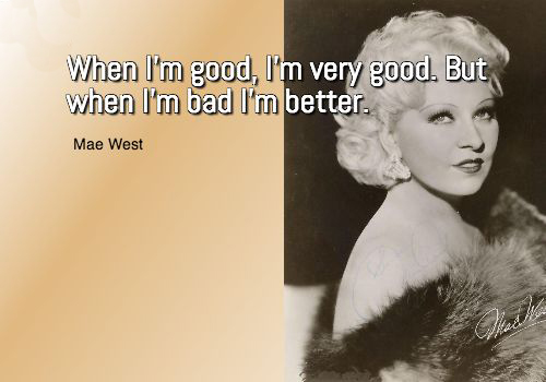 Famous Quotes 1933: “When I'm good, I'm very, very good, but when I'm bad, I'm better” ~ Mae West in “I'm No Angel”